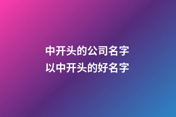 中开头的公司名字 以中开头的好名字-第1张-公司起名-玄机派